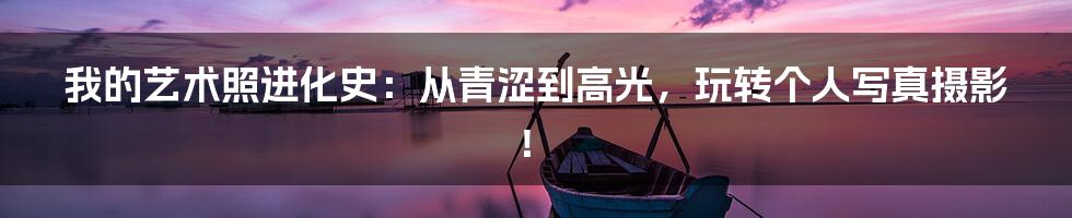 我的艺术照进化史:从青涩到高光,玩转个人写真摄影!