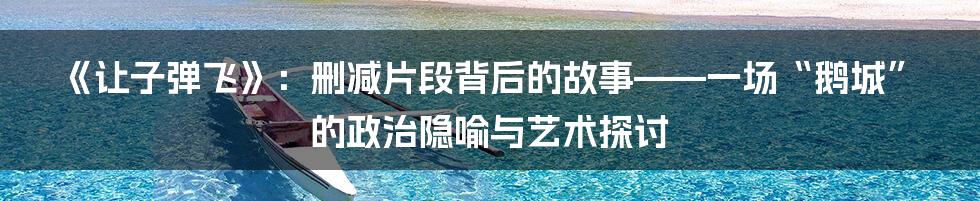 《让子弹飞》:删减片段背后的故事——一场“鹅城”的政治隐喻与艺术探讨