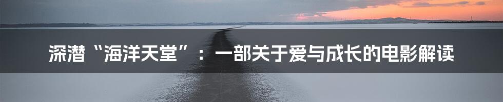 深潜“海洋天堂”：一部关于爱与成长的电影解读