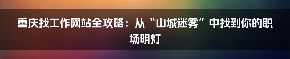 重庆找工作网站全攻略：从“山城迷雾”中找到你的职场明灯
