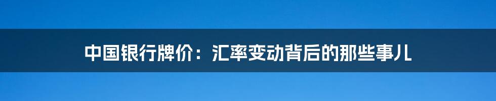中国银行牌价：汇率变动背后的那些事儿