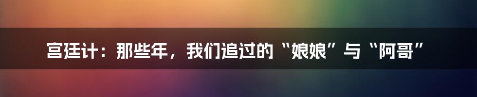 宫廷计:那些年,我们追过的“娘娘”与“阿哥”
