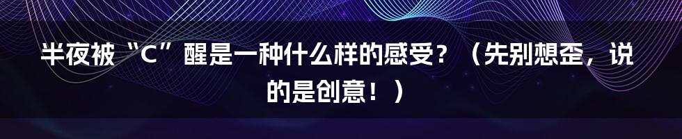 半夜被“C”醒是一种什么样的感受？（先别想歪，说的是创意！）