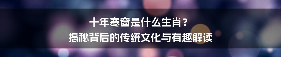十年寒窗是什么生肖？ 揭秘背后的传统文化与有趣解读