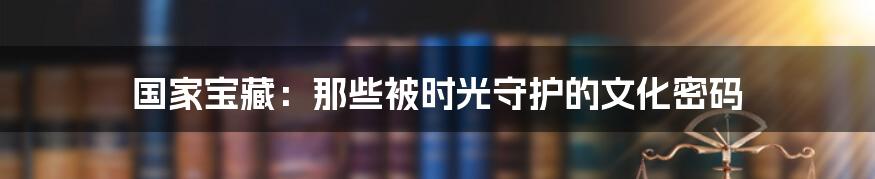 国家宝藏:那些被时光守护的文化密码