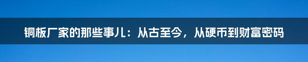 铜板厂家的那些事儿：从古至今，从硬币到财富密码