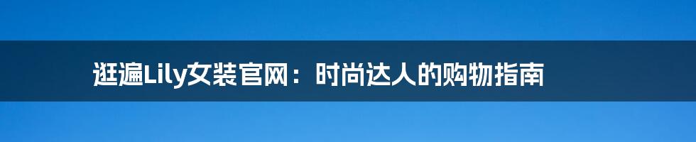 逛遍Lily女装官网:时尚达人的购物指南