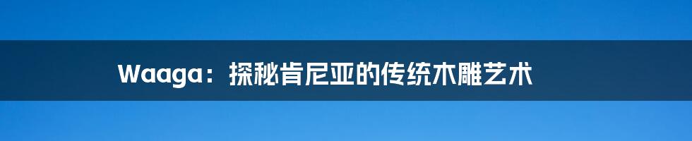 Waaga:探秘肯尼亚的传统木雕艺术
