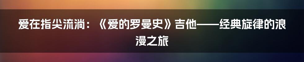 爱在指尖流淌:《爱的罗曼史》吉他——经典旋律的浪漫之旅