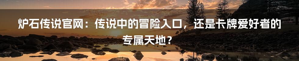 炉石传说官网：传说中的冒险入口，还是卡牌爱好者的专属天地？