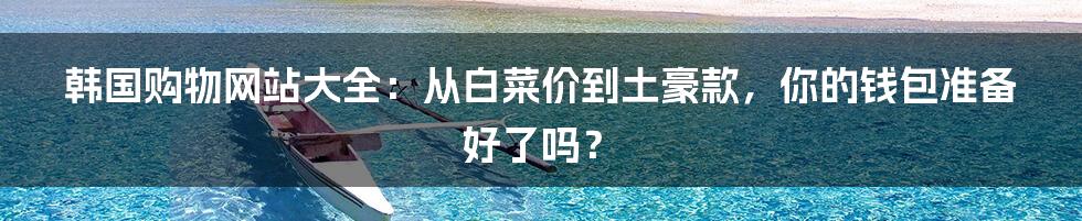 韩国购物网站大全：从白菜价到土豪款，你的钱包准备好了吗？