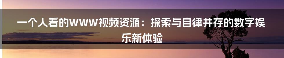 一个人看的WWW视频资源:探索与自律并存的数字娱乐新体验