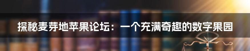 探秘麦芽地苹果论坛：一个充满奇趣的数字果园