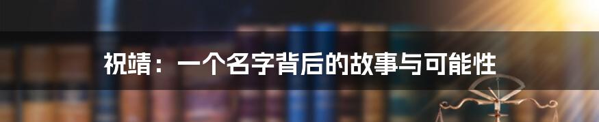 祝靖：一个名字背后的故事与可能性