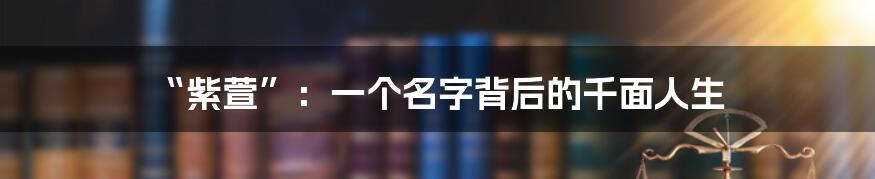 “紫萱”:一个名字背后的千面人生