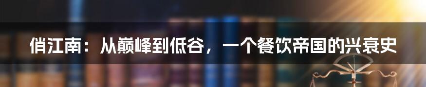 俏江南：从巅峰到低谷，一个餐饮帝国的兴衰史