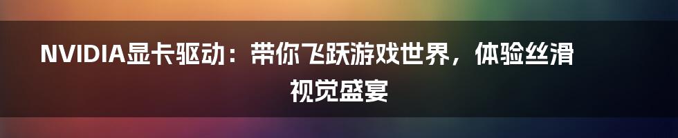 NVIDIA显卡驱动：带你飞跃游戏世界，体验丝滑视觉盛宴