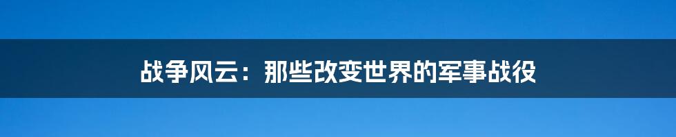战争风云:那些改变世界的军事战役