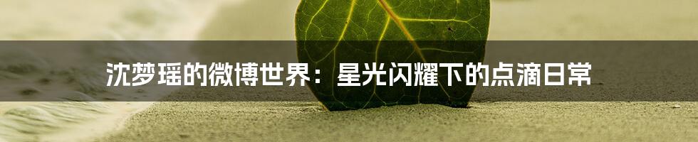 沈梦瑶的微博世界：星光闪耀下的点滴日常