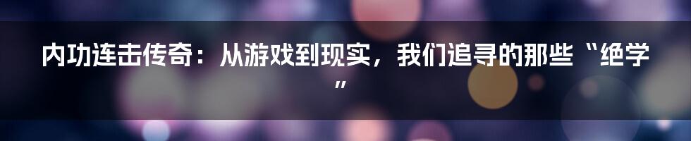 内功连击传奇:从游戏到现实,我们追寻的那些“绝学”