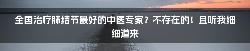 全国治疗肺结节最好的中医专家？不存在的！且听我细细道来