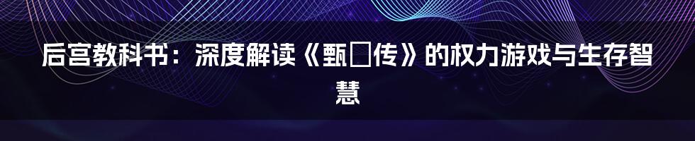 后宫教科书：深度解读《甄嬛传》的权力游戏与生存智慧