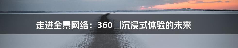 走进全景网络：360°沉浸式体验的未来