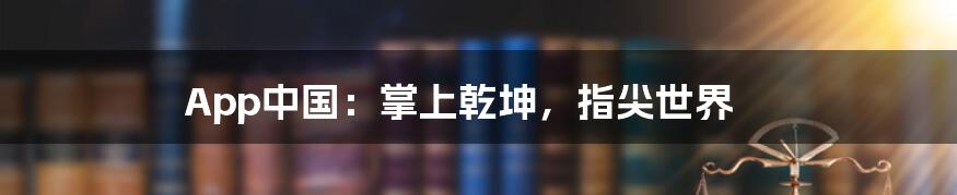 App中国：掌上乾坤，指尖世界