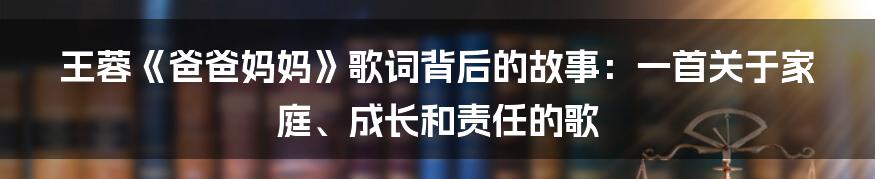 王蓉《爸爸妈妈》歌词背后的故事：一首关于家庭、成长和责任的歌
