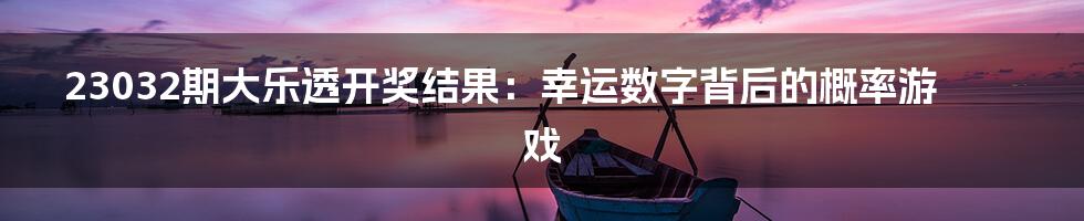 23032期大乐透开奖结果：幸运数字背后的概率游戏