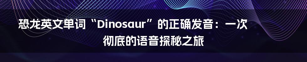 恐龙英文单词“Dinosaur”的正确发音：一次彻底的语音探秘之旅