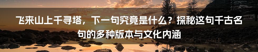 飞来山上千寻塔，下一句究竟是什么？探秘这句千古名句的多种版本与文化内涵