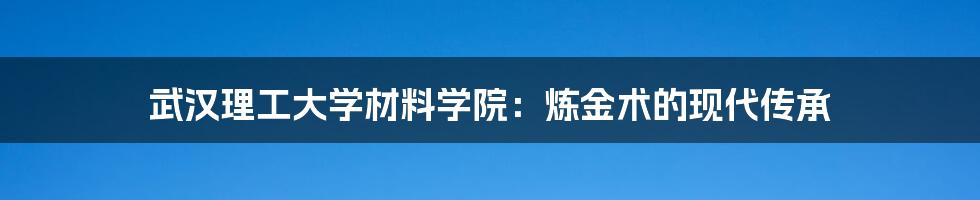 武汉理工大学材料学院：炼金术的现代传承