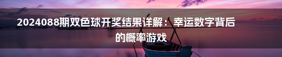 2024088期双色球开奖结果详解:幸运数字背后的概率游戏