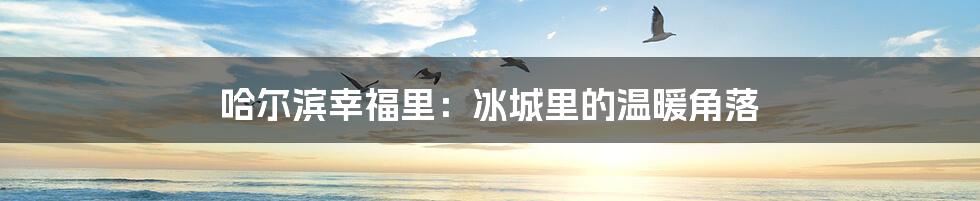 哈尔滨幸福里：冰城里的温暖角落