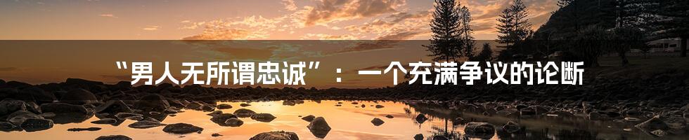 “男人无所谓忠诚”：一个充满争议的论断