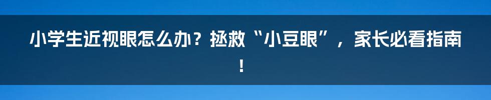 小学生近视眼怎么办？拯救“小豆眼”，家长必看指南！