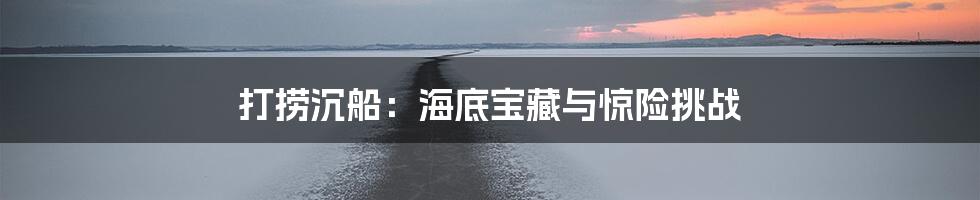 打捞沉船：海底宝藏与惊险挑战