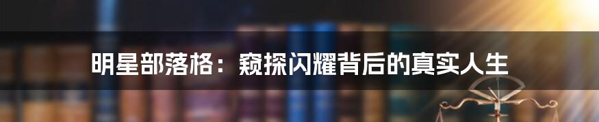 明星部落格：窥探闪耀背后的真实人生
