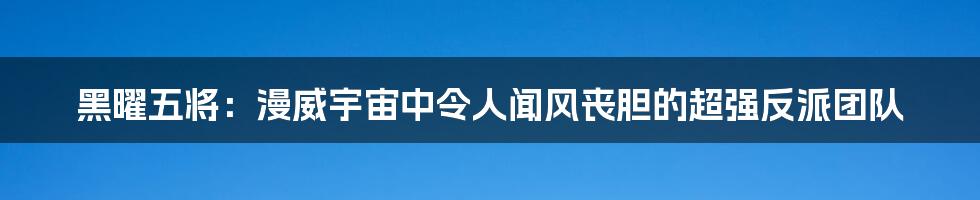 黑曜五将：漫威宇宙中令人闻风丧胆的超强反派团队