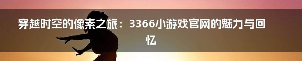 穿越时空的像素之旅：3366小游戏官网的魅力与回忆