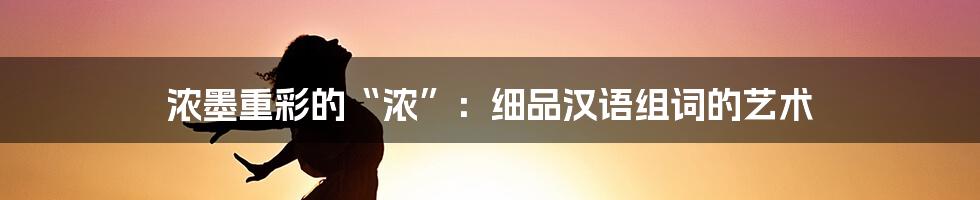 浓墨重彩的“浓”：细品汉语组词的艺术