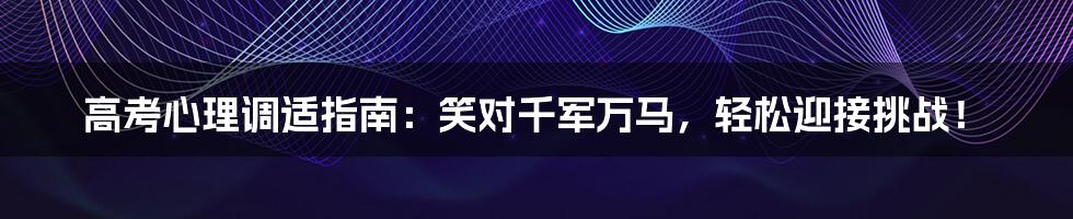 高考心理调适指南：笑对千军万马，轻松迎接挑战！