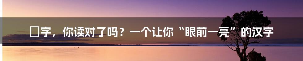 昪字，你读对了吗？一个让你“眼前一亮”的汉字