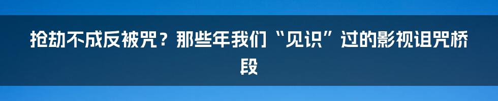 抢劫不成反被咒？那些年我们“见识”过的影视诅咒桥段