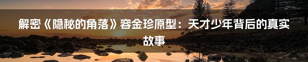 解密《隐秘的角落》容金珍原型：天才少年背后的真实故事