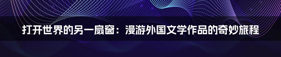 打开世界的另一扇窗:漫游外国文学作品的奇妙旅程