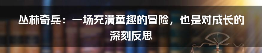 丛林奇兵：一场充满童趣的冒险，也是对成长的深刻反思