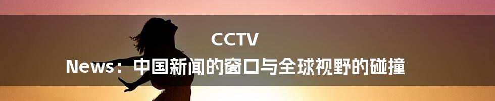 CCTV News：中国新闻的窗口与全球视野的碰撞