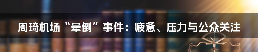 周琦机场“晕倒”事件：疲惫、压力与公众关注